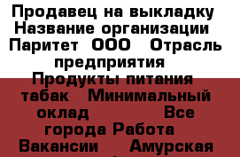 Продавец на выкладку › Название организации ­ Паритет, ООО › Отрасль предприятия ­ Продукты питания, табак › Минимальный оклад ­ 21 000 - Все города Работа » Вакансии   . Амурская обл.